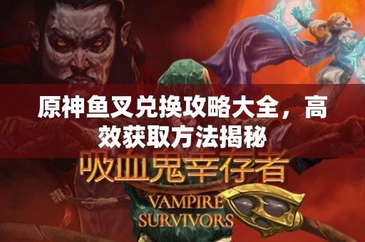 原神鱼叉兑换攻略大全,高效获取方法揭秘