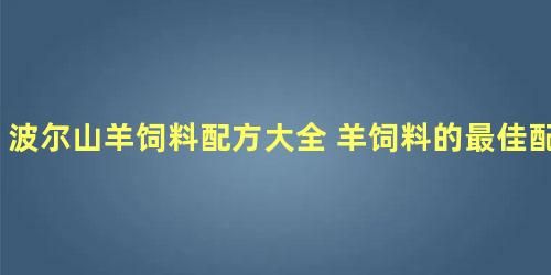 波尔山羊饲料配方大全 羊饲料的最佳配方