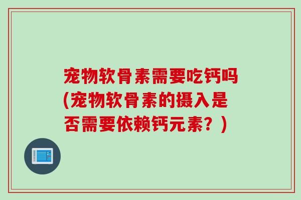 宠物软骨素需要吃钙吗(宠物软骨素的摄入是否需要依赖钙元素？)