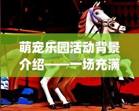 萌宠乐园活动背景介绍——一场充满爱与欢乐的盛宴