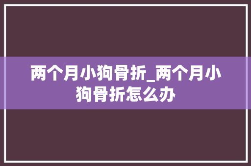 两个月小狗骨折_两个月小狗骨折怎么办
