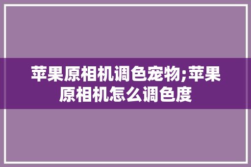 苹果原相机调色宠物;苹果原相机怎么调色度