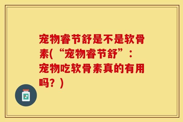 宠物睿节舒是不是软骨素(“宠物睿节舒”：宠物吃软骨素真的有用吗？)-第1张图片-关节保镖