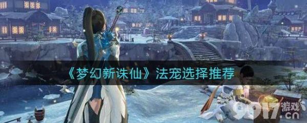 梦幻新诛仙法宠如何选择 法宠选择推荐