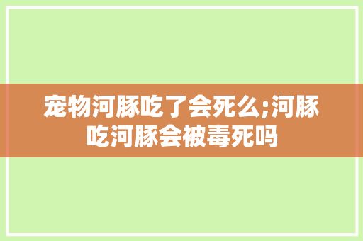 宠物河豚吃了会死么;河豚吃河豚会被毒死吗