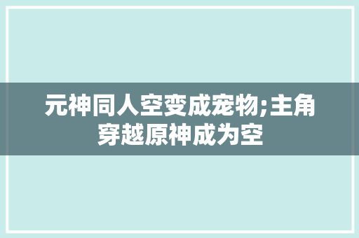 元神同人空变成宠物;主角穿越原神成为空