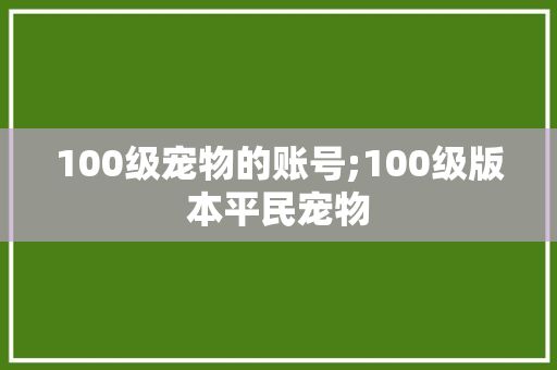 100级宠物的账号;100级版本平民宠物