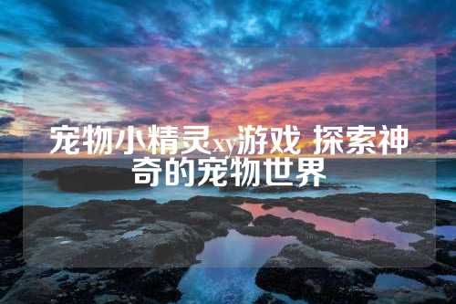 宠物小精灵xy游戏 探索神奇的宠物世界 第1张