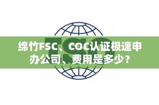 绵竹FSC、COC认证极速申办公司、费用是多少？
