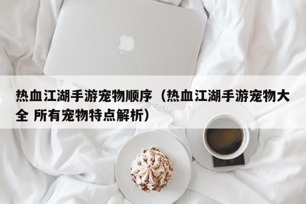 热血江湖手游宠物顺序（热血江湖手游宠物大全 所有宠物特点解析）-第1张图片