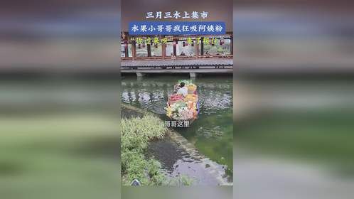 三月三水上集市，水果小哥哥疯狂吸阿姨粉，“你过来呀”“来了接住”