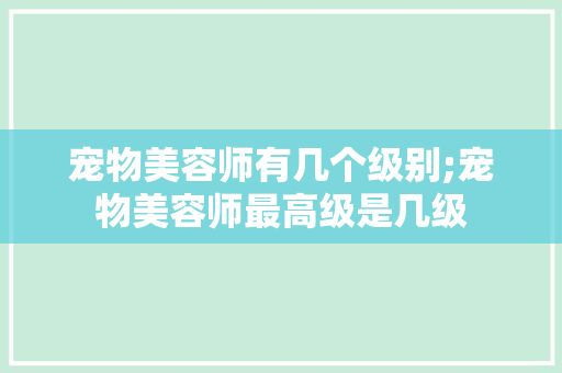 宠物美容师有几个级别;宠物美容师最高级是几级
