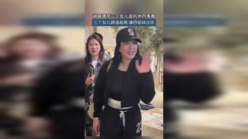 钟丽缇带三个女儿逛杭州四季青，三个女儿颜值超高像四姐妹出街。