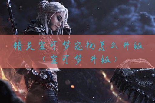 精灵宝可梦宠物怎么升级(宝可梦 升级)