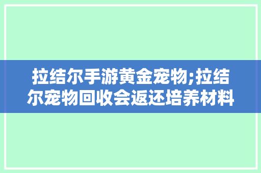拉结尔手游黄金宠物;拉结尔宠物回收会返还培养材料吗
