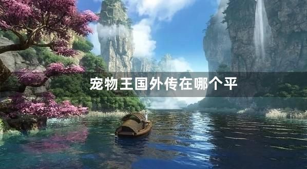 宠物王国外传在哪个平台可以下载充值折扣版