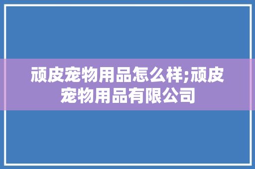 顽皮宠物用品怎么样;顽皮宠物用品有限公司