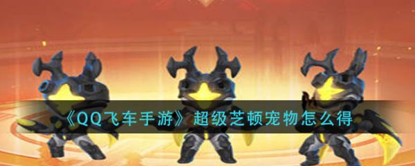 《QQ飞车手游》超级芝顿宠物怎么得