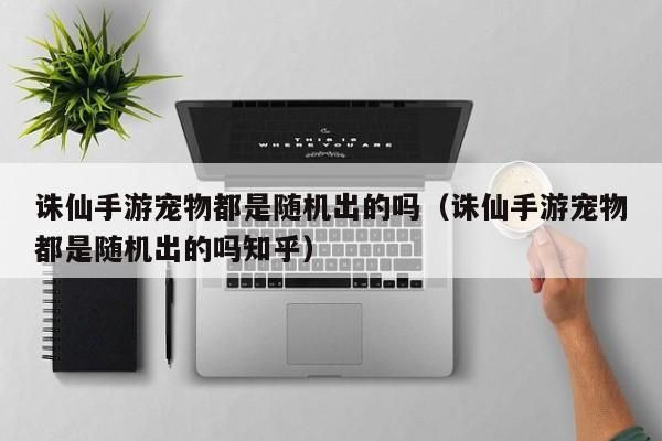 诛仙手游宠物都是随机出的吗（诛仙手游宠物都是随机出的吗知乎）-第1张图片