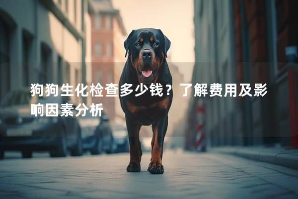 狗狗生化检查多少钱？了解费用及影响因素分析