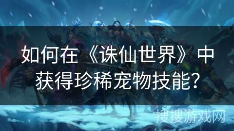 如何在《诛仙世界》中获得珍稀宠物技能？