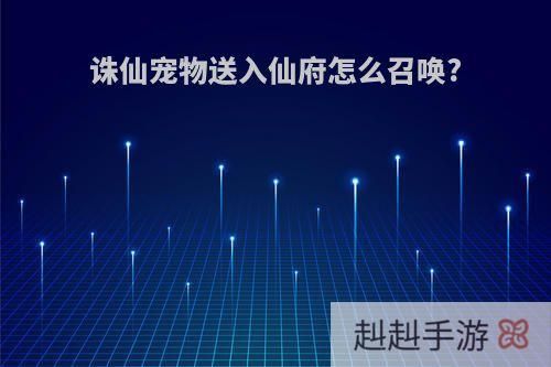诛仙宠物送入仙府怎么召唤?