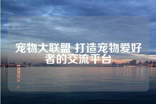 宠物大联盟 打造宠物爱好者的交流平台 第1张