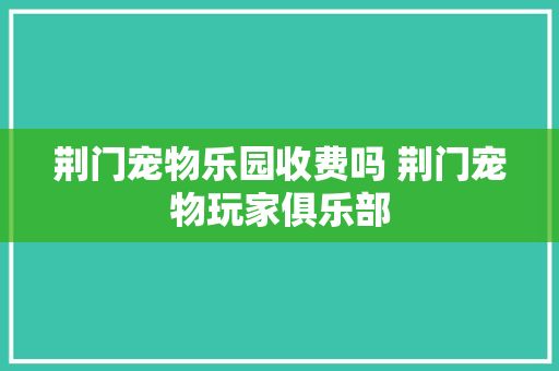 荆门宠物乐园收费吗 荆门宠物玩家俱乐部