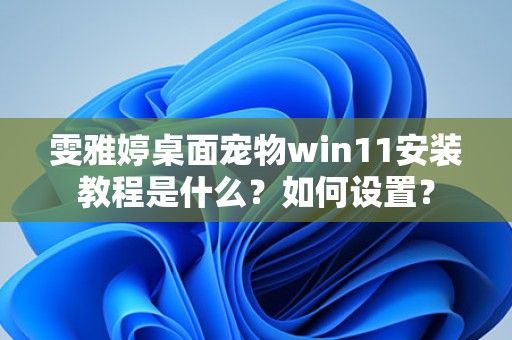 雯雅婷桌面宠物win11安装教程是什么？如何设置？ 第1张