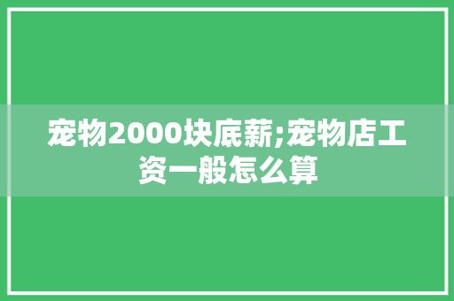 宠物2000块底薪;宠物店工资一般怎么算