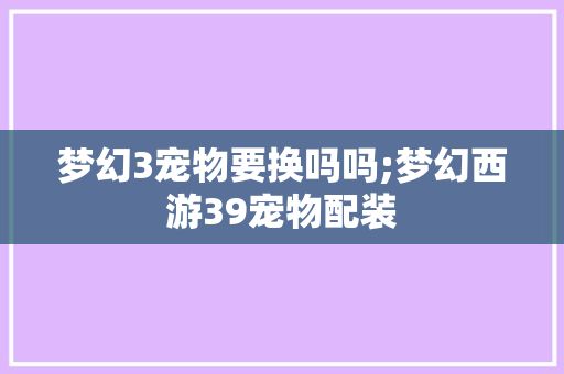 梦幻3宠物要换吗吗;梦幻西游39宠物配装