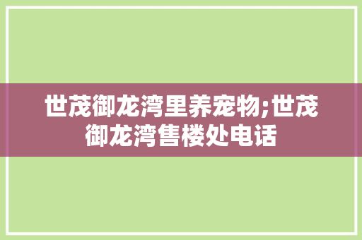 世茂御龙湾里养宠物;世茂御龙湾售楼处电话