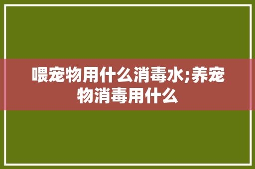 喂宠物用什么消毒水;养宠物消毒用什么