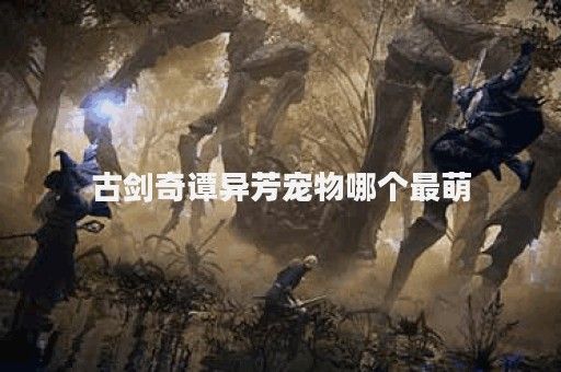 古剑奇谭异芳宠物哪个最萌