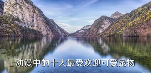 动漫中的十大最受欢迎可爱宠物