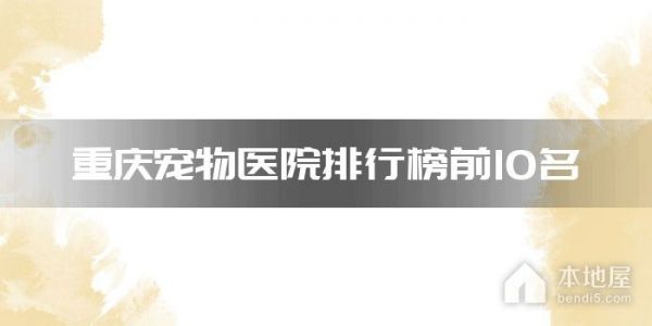 重庆十大宠物医院 重庆正规宠物医院排名 重庆动物医院哪个靠谱