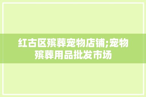 红古区殡葬宠物店铺;宠物殡葬用品批发市场