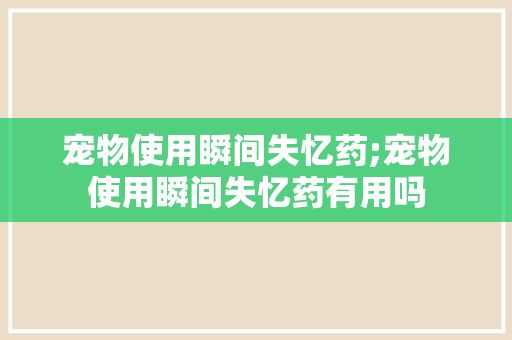 宠物使用瞬间失忆药;宠物使用瞬间失忆药有用吗