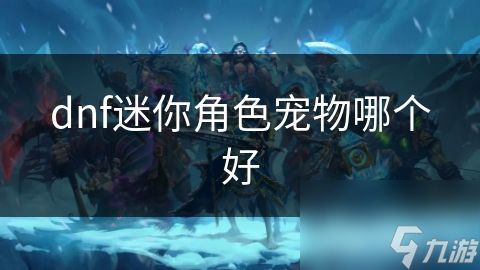 dnf迷你角色宠物哪个好
