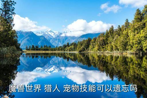 魔兽世界 猎人 宠物技能可以遗忘吗