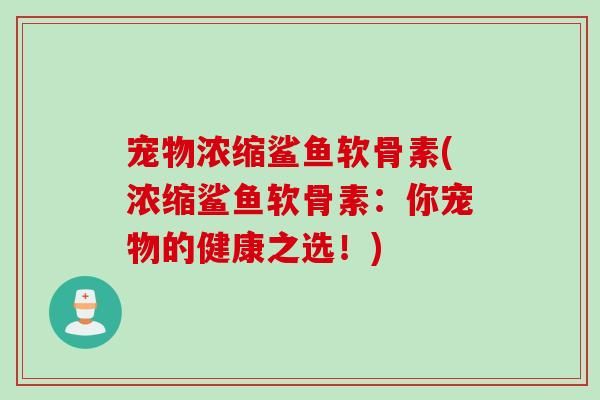 宠物浓缩鲨鱼软骨素(浓缩鲨鱼软骨素：你宠物的健康之选！)