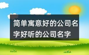 简单寓意好的公司名字,好听的公司名字大全100个138个