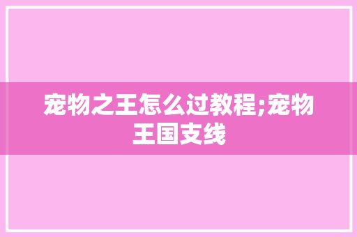 宠物之王怎么过教程;宠物王国支线