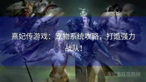 熹妃传游戏：宠物系统攻略，打造强力战队！ 第1张
