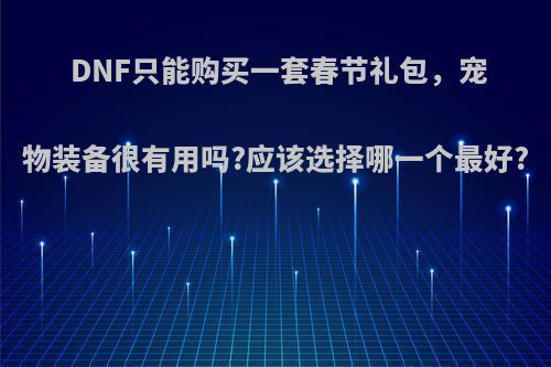 DNF只能购买一套春节礼包，宠物装备很有用吗?应该选择哪一个最好?