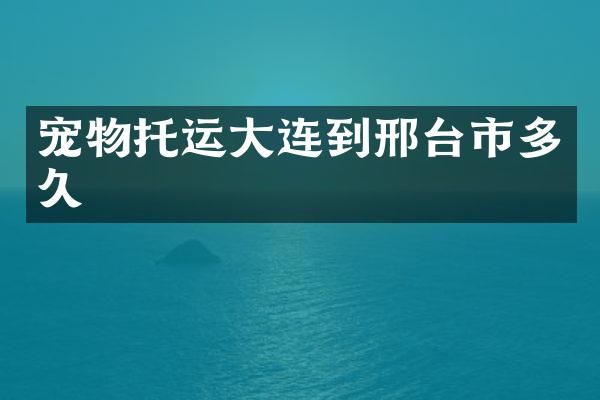 宠物托运大连到邢台市多久