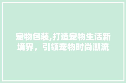 宠物包装,打造宠物生活新境界，引领宠物时尚潮流 复古