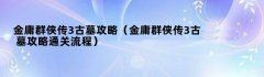 金庸群侠传3古墓攻略（金庸群侠传3古墓攻略通关流程）
