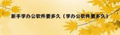 新手学办公软件要多久（学办公软件要多久）