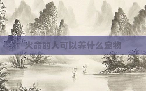 火命的人可以养什么宠物